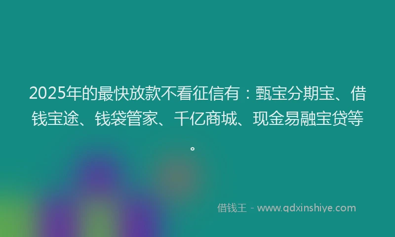 2025年的最快放款不看征信有：甄宝分期宝、借钱宝途、钱袋管家、千亿商城、现金易融宝贷等。