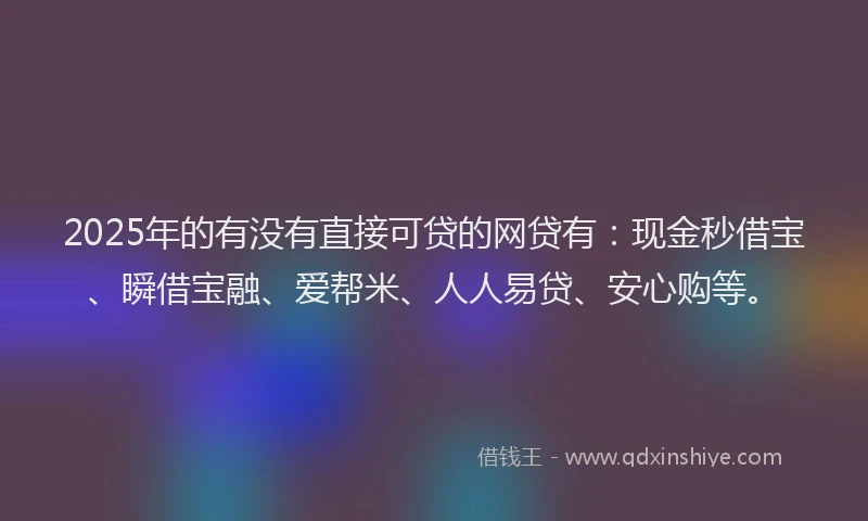 2025年的有没有直接可贷的网贷有：现金秒借宝、瞬借宝融、爱帮米、人人易贷、安心购等。