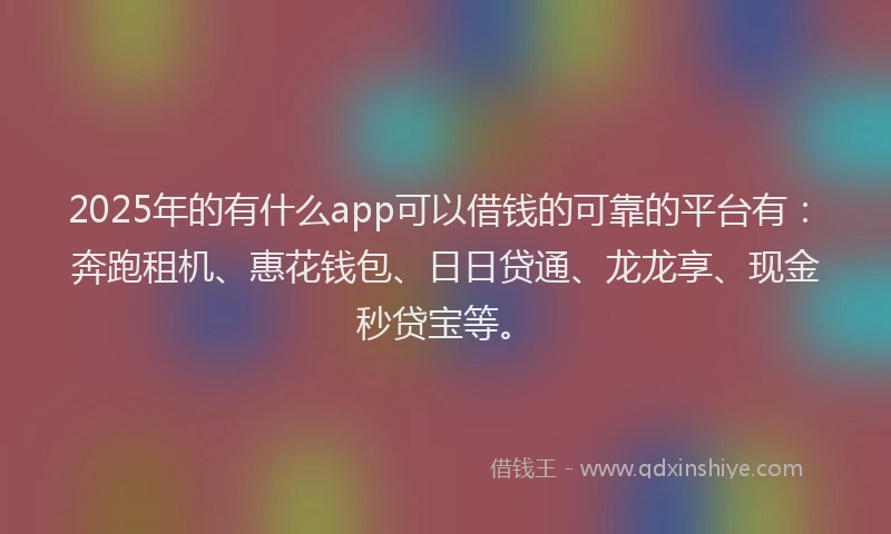 2025年的有什么app可以借钱的可靠的平台有：奔跑租机、惠花钱包、日日贷通、龙龙享、现金秒贷宝等。