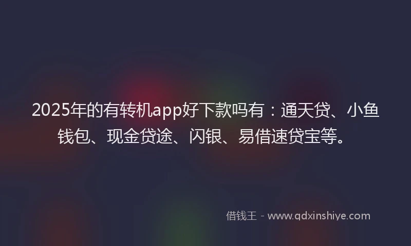 2025年的有转机app好下款吗有：通天贷、小鱼钱包、现金贷途、闪银、易借速贷宝等。