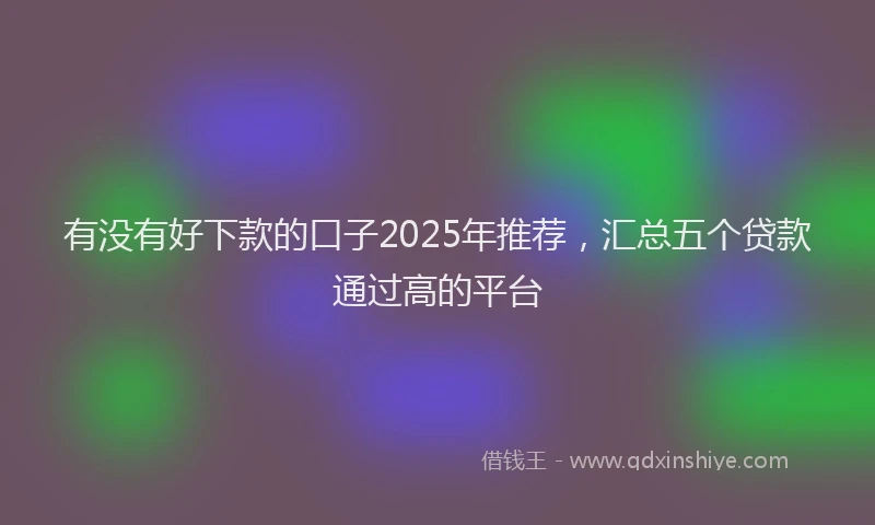 有没有好下款的口子2025年推荐，汇总五个贷款通过高的平台