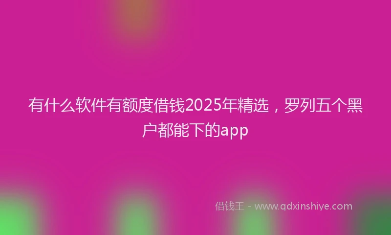 有什么软件有额度借钱2025年精选，罗列五个黑户都能下的app