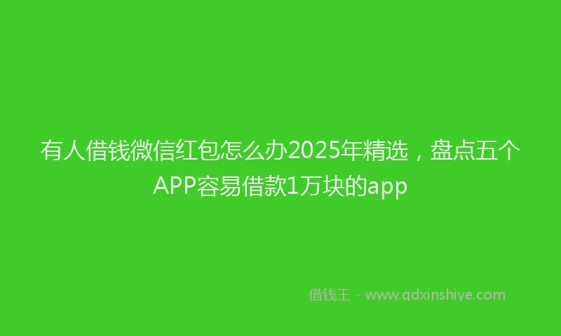 有人借钱微信红包怎么办2025年精选，盘点五个APP容易借款1万块的app
