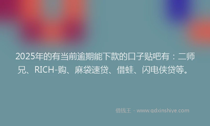 2025年的有当前逾期能下款的口子贴吧有：二师兄、RICH-购、麻袋速贷、借蛙、闪电侠贷等。