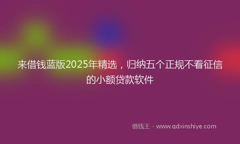 来借钱蓝版2025年精选，归纳五个正规不看征信的小额贷款软件