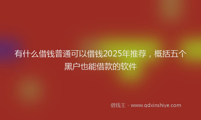 有什么借钱普通可以借钱2025年推荐，概括五个黑户也能借款的软件