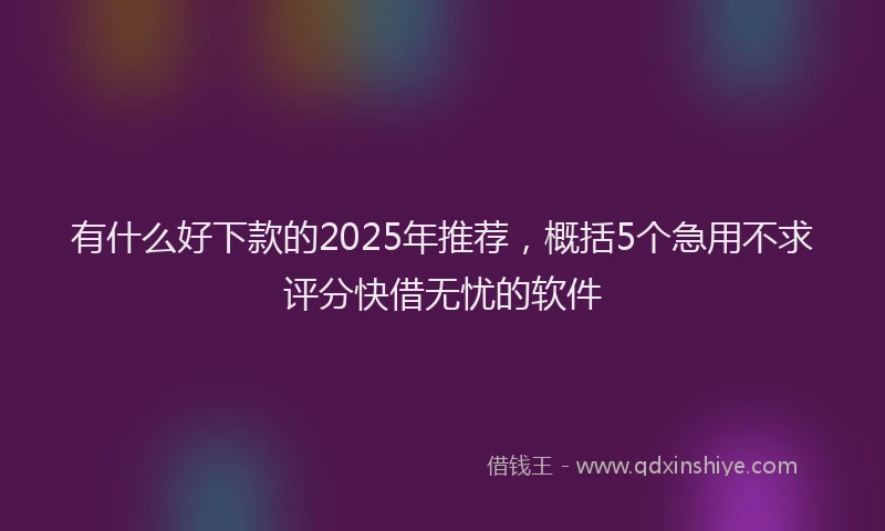 有什么好下款的2025年推荐，概括5个急用不求评分快借无忧的软件
