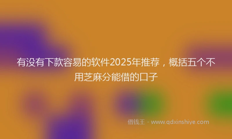 有没有下款容易的软件2025年推荐，概括五个不用芝麻分能借的口子