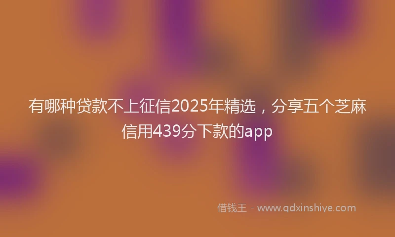 有哪种贷款不上征信2025年精选，分享五个芝麻信用439分下款的app