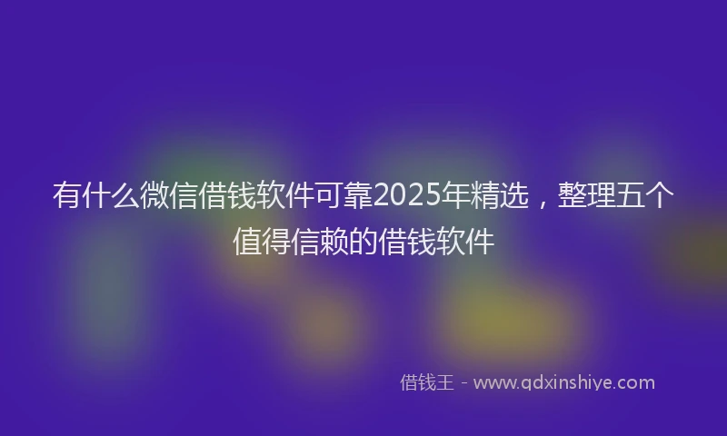 有什么微信借钱软件可靠2025年精选，整理五个值得信赖的借钱软件