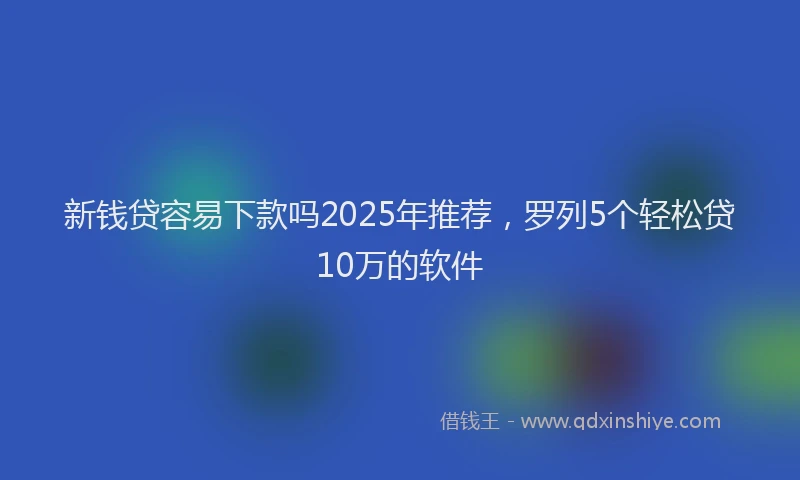 新钱贷容易下款吗2025年推荐，罗列5个轻松贷10万的软件