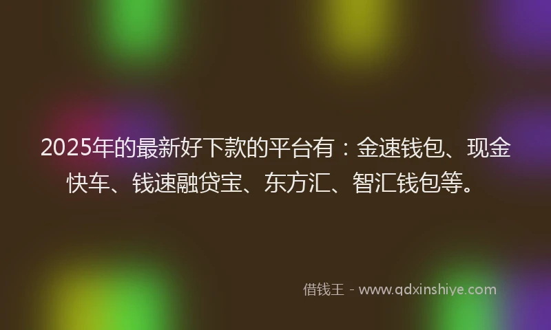 2025年的最新好下款的平台有：金速钱包、现金快车、钱速融贷宝、东方汇、智汇钱包等。
