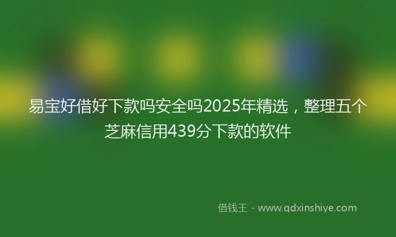 易宝好借好下款吗安全吗2025年精选，整理五个芝麻信用439分下款的软件