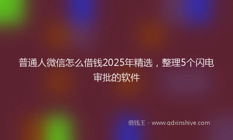 普通人微信怎么借钱2025年精选，整理5个闪电审批的软件
