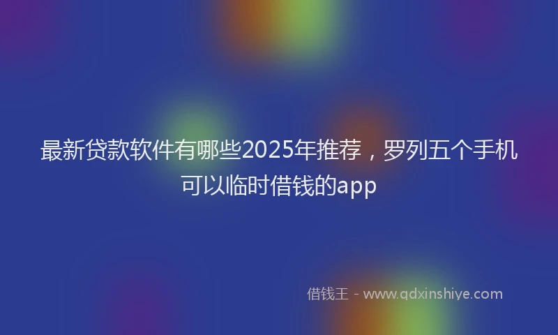 最新贷款软件有哪些2025年推荐，罗列五个手机可以临时借钱的app