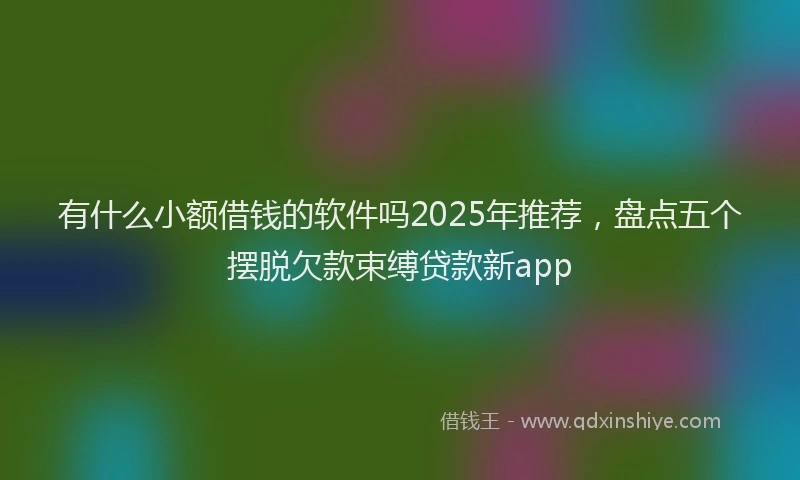 有什么小额借钱的软件吗2025年推荐，盘点五个摆脱欠款束缚贷款新app