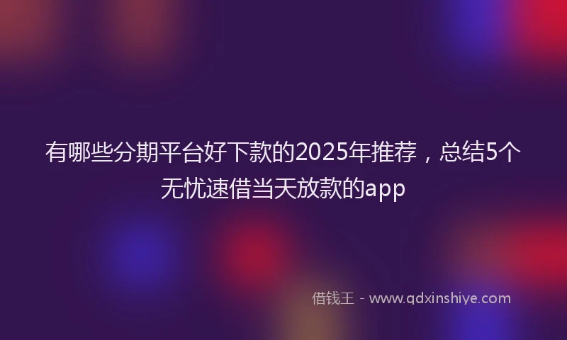有哪些分期平台好下款的2025年推荐，总结5个无忧速借当天放款的app