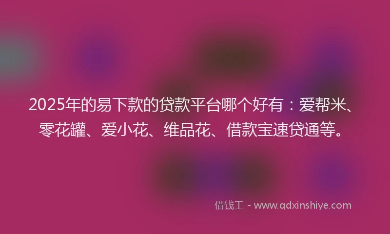 2025年的易下款的贷款平台哪个好有：爱帮米、零花罐、爱小花、维品花、借款宝速贷通等。