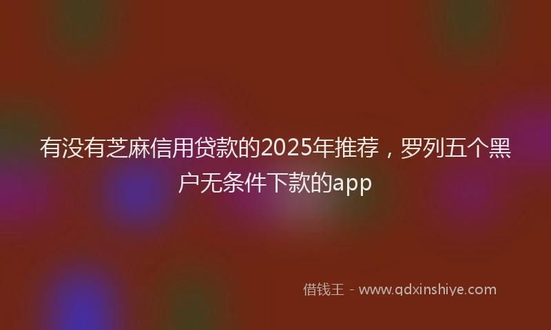 有没有芝麻信用贷款的2025年推荐，罗列五个黑户无条件下款的app