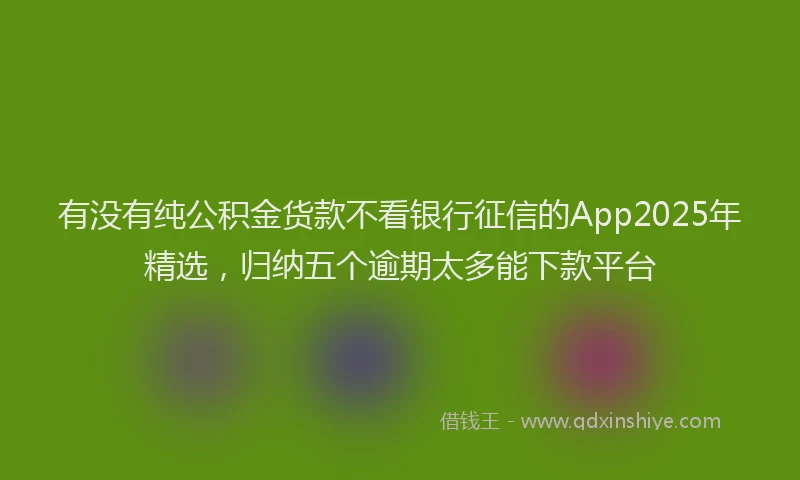 有没有纯公积金货款不看银行征信的App2025年精选，归纳五个逾期太多能下款平台