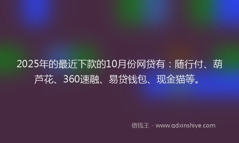2025年的最近下款的10月份网贷有：随行付、葫芦花、360速融、易贷钱包、现金猫等。