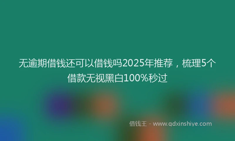 无逾期借钱还可以借钱吗2025年推荐，梳理5个借款无视黑白100%秒过