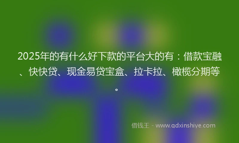 2025年的有什么好下款的平台大的有：借款宝融、快快贷、现金易贷宝盒、拉卡拉、橄榄分期等。