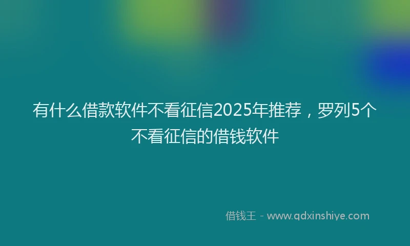 有什么借款软件不看征信2025年推荐，罗列5个不看征信的借钱软件
