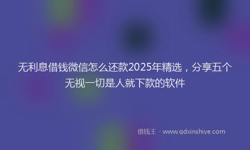 无利息借钱微信怎么还款2025年精选，分享五个无视一切是人就下款的软件