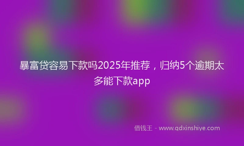 暴富贷容易下款吗2025年推荐，归纳5个逾期太多能下款app