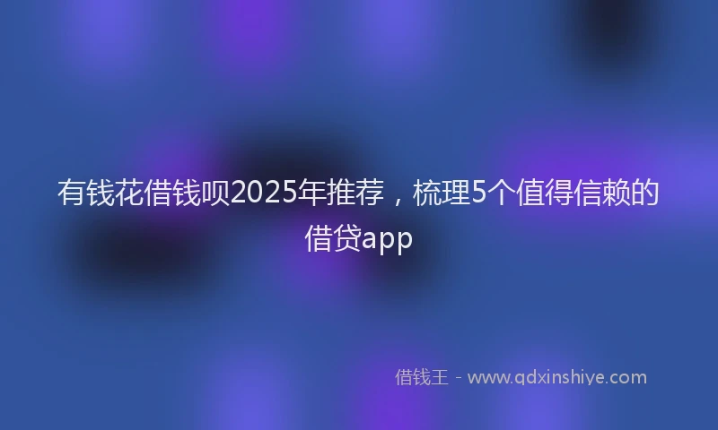 有钱花借钱呗2025年推荐，梳理5个值得信赖的借贷app