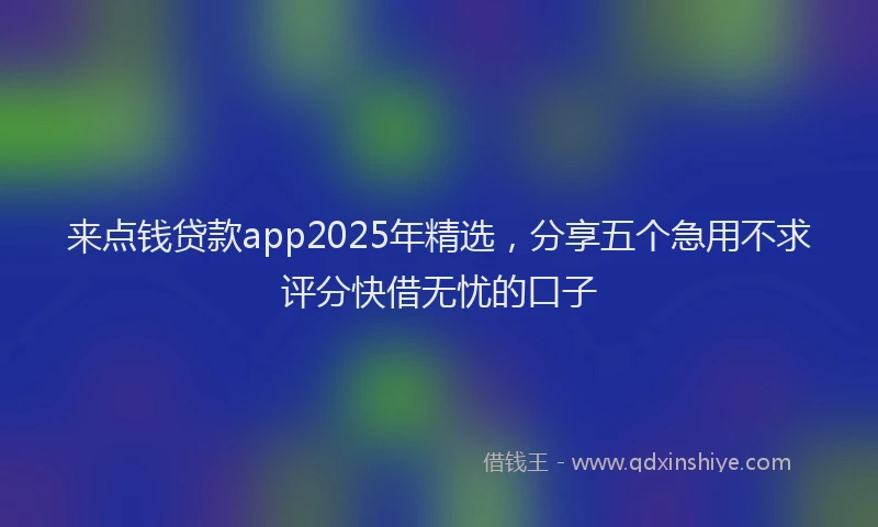 来点钱贷款app2025年精选，分享五个急用不求评分快借无忧的口子