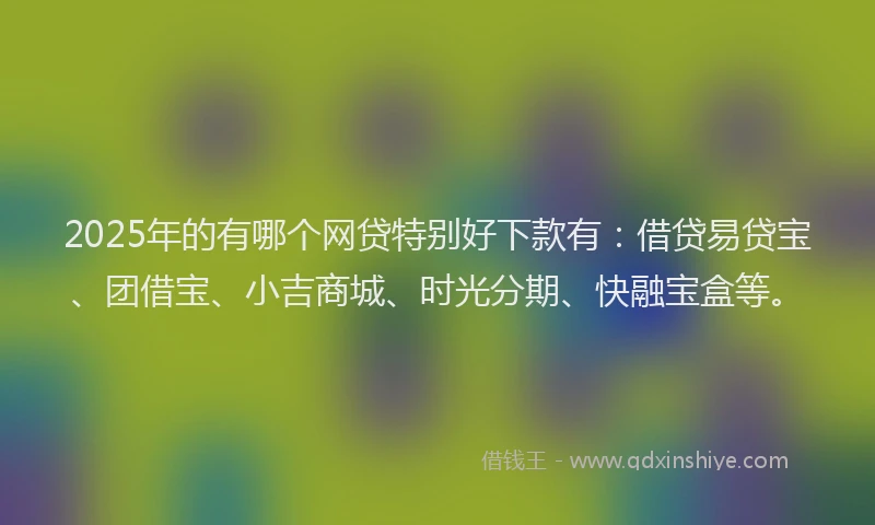 2025年的有哪个网贷特别好下款有：借贷易贷宝、团借宝、小吉商城、时光分期、快融宝盒等。