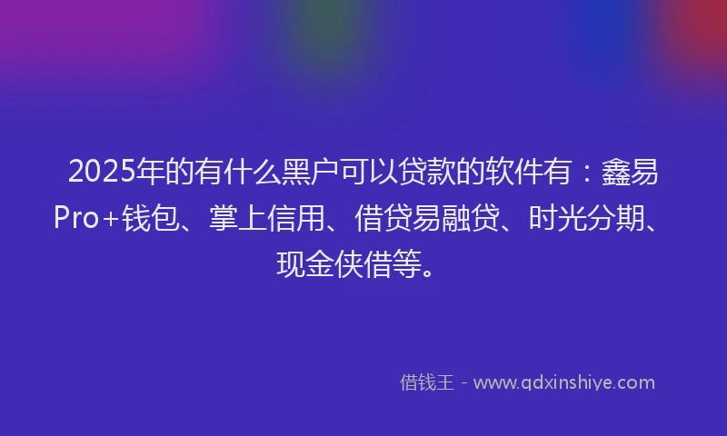 2025年的有什么黑户可以贷款的软件有：鑫易Pro+钱包、掌上信用、借贷易融贷、时光分期、现金侠借等。