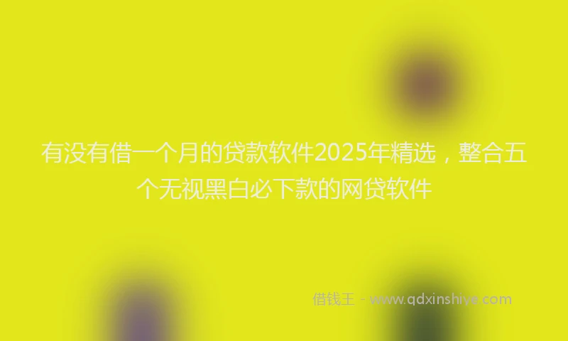 有没有借一个月的贷款软件2025年精选，整合五个无视黑白必下款的网贷软件