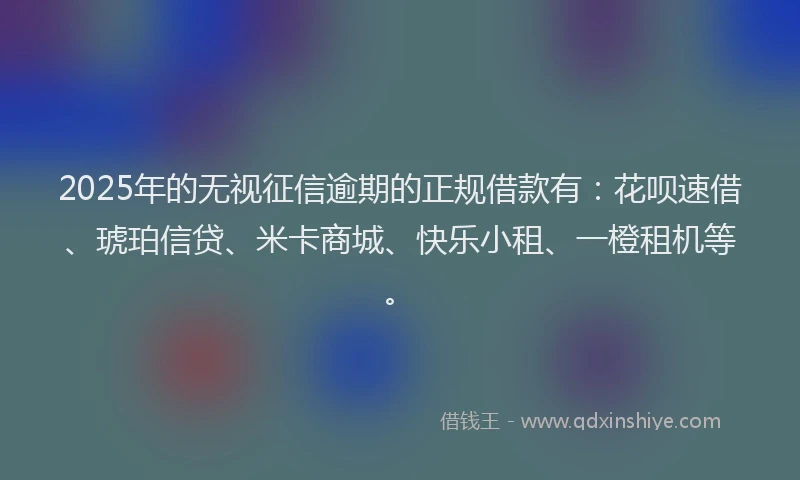 2025年的无视征信逾期的正规借款有：花呗速借、琥珀信贷、米卡商城、快乐小租、一橙租机等。
