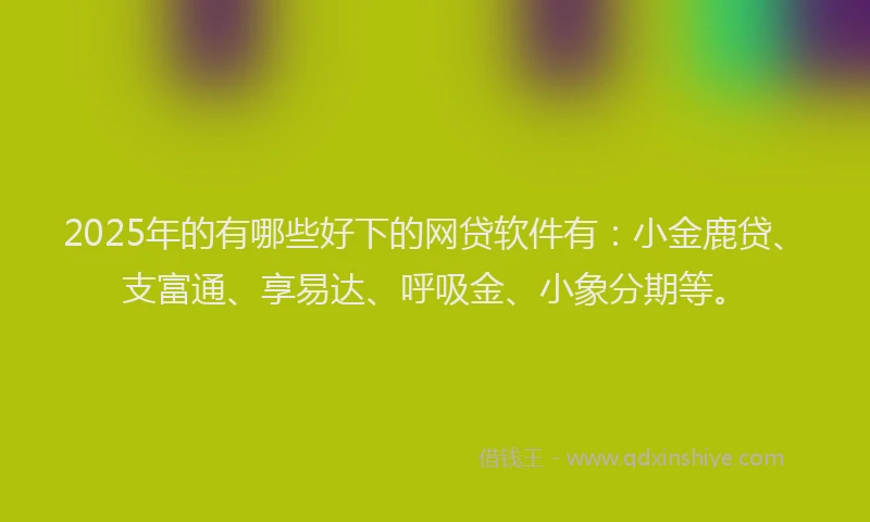 2025年的有哪些好下的网贷软件有：小金鹿贷、支富通、享易达、呼吸金、小象分期等。