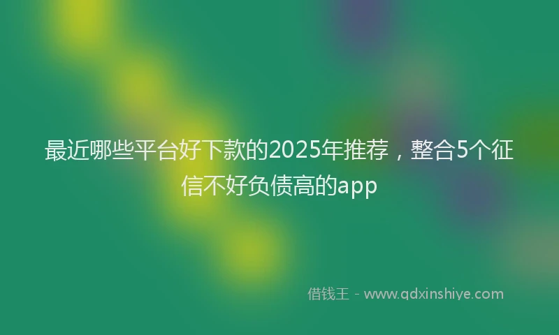 最近哪些平台好下款的2025年推荐，整合5个征信不好负债高的app