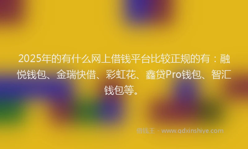 2025年的有什么网上借钱平台比较正规的有：融悦钱包、金瑞快借、彩虹花、鑫贷Pro钱包、智汇钱包等。