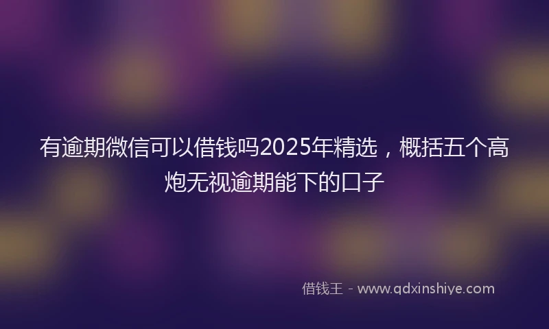有逾期微信可以借钱吗2025年精选，概括五个高炮无视逾期能下的口子