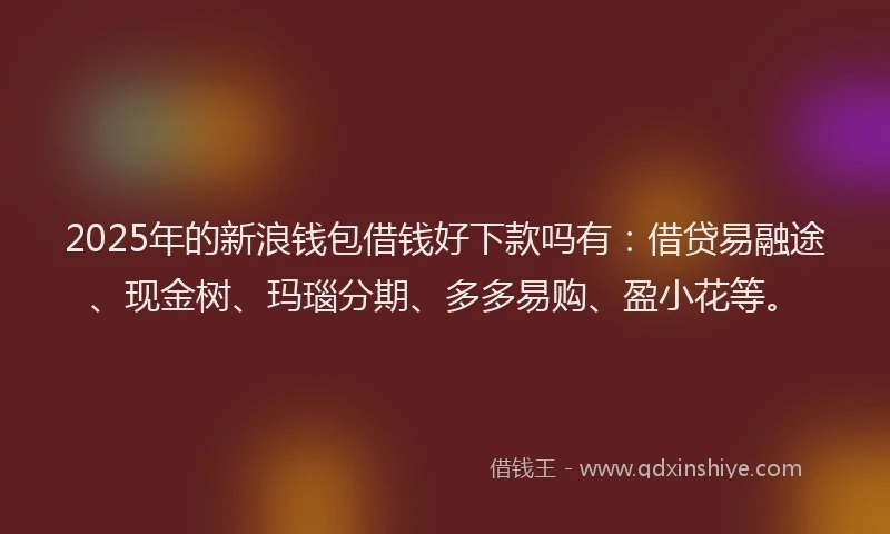 2025年的新浪钱包借钱好下款吗有：借贷易融途、现金树、玛瑙分期、多多易购、盈小花等。