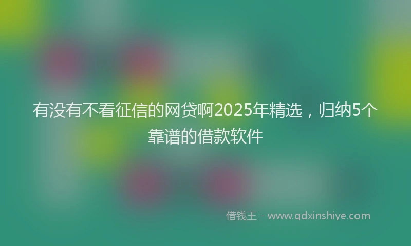 有没有不看征信的网贷啊2025年精选，归纳5个靠谱的借款软件