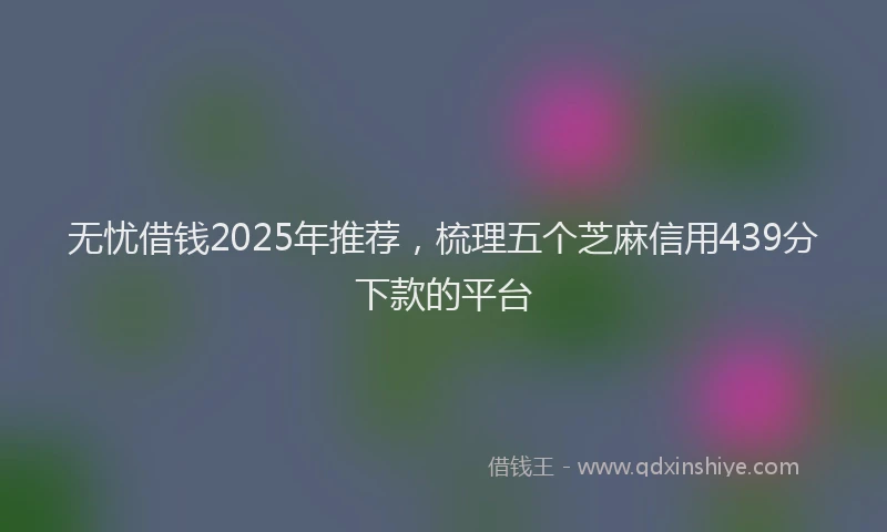 无忧借钱2025年推荐，梳理五个芝麻信用439分下款的平台