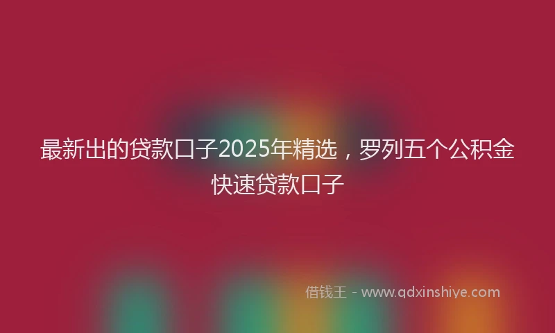 最新出的贷款口子2025年精选，罗列五个公积金快速贷款口子