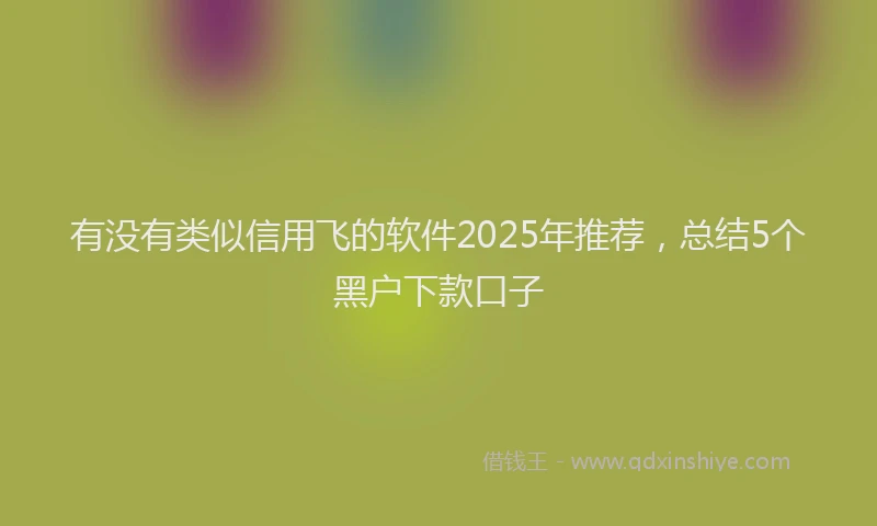 有没有类似信用飞的软件2025年推荐，总结5个黑户下款口子