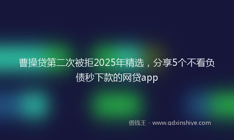 曹操贷第二次被拒2025年精选，分享5个不看负债秒下款的网贷app