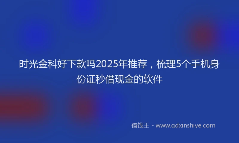时光金科好下款吗2025年推荐，梳理5个手机身份证秒借现金的软件