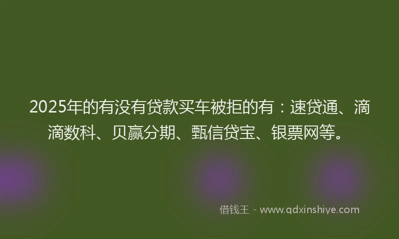 2025年的有没有贷款买车被拒的有：速贷通、滴滴数科、贝赢分期、甄信贷宝、银票网等。