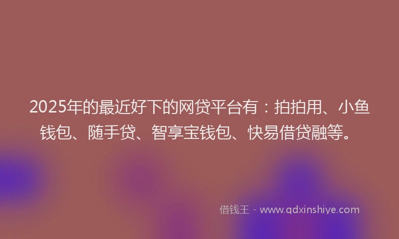 2025年的最近好下的网贷平台有：拍拍用、小鱼钱包、随手贷、智享宝钱包、快易借贷融等。