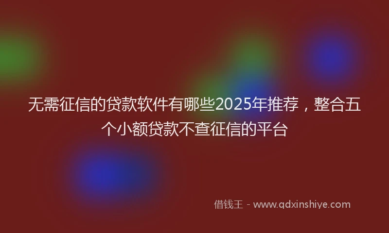 无需征信的贷款软件有哪些2025年推荐，整合五个小额贷款不查征信的平台